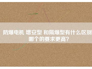 防爆電機 增安型 和隔爆型有什么區(qū)別？哪個的要求更高？