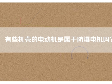 有些機(jī)殼的電動(dòng)機(jī)是屬于防爆電機(jī)嗎？