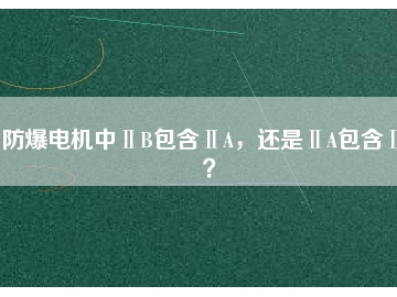 防爆電機(jī)中ⅡB包含ⅡA，還是ⅡA包含ⅡB？