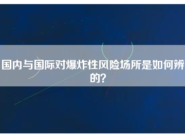 國(guó)內(nèi)與國(guó)際對(duì)爆炸性風(fēng)險(xiǎn)場(chǎng)所是如何辨別的？