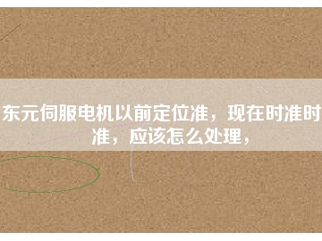 東元伺服電機(jī)以前定位準(zhǔn)，現(xiàn)在時(shí)準(zhǔn)時(shí)不準(zhǔn)，應(yīng)該怎么處理，