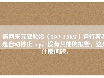 請問東元變頻器（380V 5.5KW）運行著老是自動停止stop，沒有其他的報警，這是什么問題，