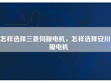 怎樣選擇三菱伺服電機(jī)，怎樣選擇安川伺服電機(jī)