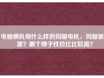 電腦橫機(jī)用什么樣的伺服電機(jī)，伺服驅(qū)動(dòng)器？哪個(gè)牌子性?xún)r(jià)比比較高？