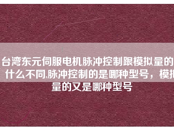 臺灣東元伺服電機脈沖控制跟模擬量的又什么不同,脈沖控制的是哪種型號，模擬量的又是哪種型號