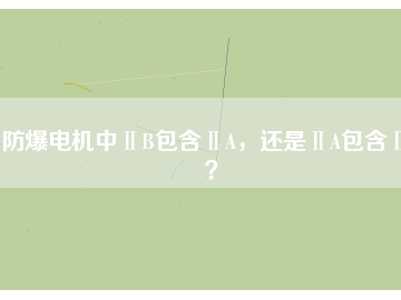 防爆電機中ⅡB包含ⅡA，還是ⅡA包含ⅡB？