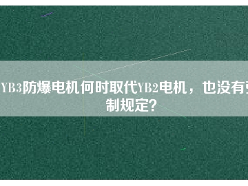 YB3防爆電機(jī)何時取代YB2電機(jī)，也沒有強(qiáng)制規(guī)定？