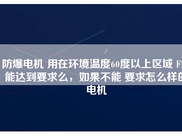 防爆電機(jī) 用在環(huán)境溫度60度以上區(qū)域 F級能達(dá)到要求么，如果不能 要求怎么樣的電機(jī)