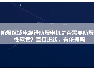 防爆區(qū)域電纜進(jìn)防爆電機(jī)是否需要防爆撓性軟管？直接進(jìn)線，有依據(jù)嗎