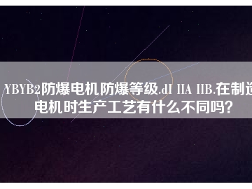 YBYB2防爆電機(jī)防爆等級.dI IIA IIB.在制造電機(jī)時生產(chǎn)工藝有什么不同嗎？