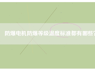 防爆電機(jī)防爆等級溫度標(biāo)準(zhǔn)都有哪些？