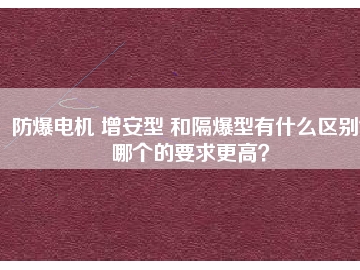 防爆電機(jī) 增安型 和隔爆型有什么區(qū)別？哪個(gè)的要求更高？