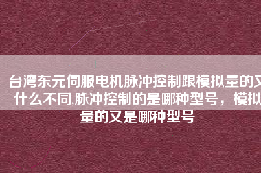 臺(tái)灣東元伺服電機(jī)脈沖控制跟模擬量的又什么不同,脈沖控制的是哪種型號(hào)，模擬量的又是哪種型號(hào)
