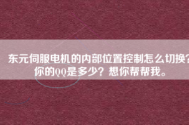 東元伺服電機(jī)的內(nèi)部位置控制怎么切換？你的QQ是多少？想你幫幫我。