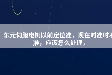 東元伺服電機(jī)以前定位準(zhǔn)，現(xiàn)在時(shí)準(zhǔn)時(shí)不準(zhǔn)，應(yīng)該怎么處理，