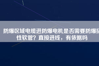 防爆區(qū)域電纜進(jìn)防爆電機(jī)是否需要防爆撓性軟管？直接進(jìn)線，有依據(jù)嗎