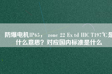 防爆電機(jī)IP65， zone 22 Ex td IIIC T197℃是什么意思？對應(yīng)國內(nèi)標(biāo)準(zhǔn)是什么