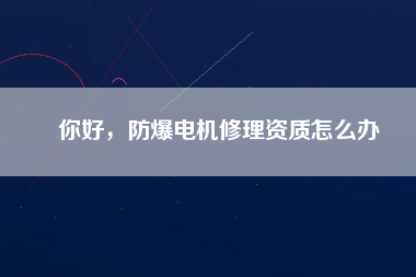 你好，防爆電機修理資質(zhì)怎么辦