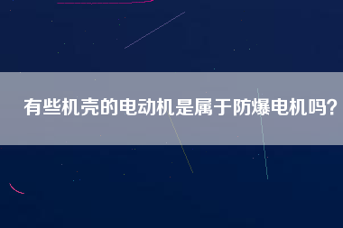 有些機(jī)殼的電動機(jī)是屬于防爆電機(jī)嗎？