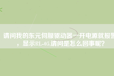 請(qǐng)問我的東元伺服驅(qū)動(dòng)器一開電源就報(bào)警，顯示RL-05,請(qǐng)問是怎么回事呢？