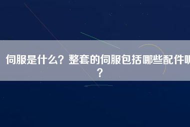 伺服是什么？整套的伺服包括哪些配件呢？