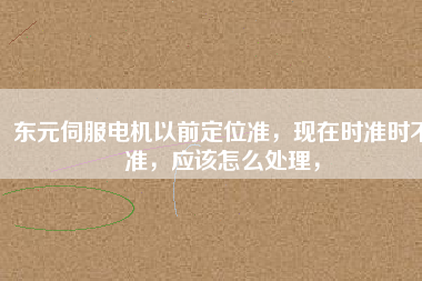東元伺服電機(jī)以前定位準(zhǔn)，現(xiàn)在時(shí)準(zhǔn)時(shí)不準(zhǔn)，應(yīng)該怎么處理，
