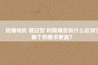 防爆電機(jī) 增安型 和隔爆型有什么區(qū)別？哪個(gè)的要求更高？