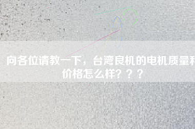 向各位請教一下，臺灣良機的電機質(zhì)量和價格怎么樣？？？