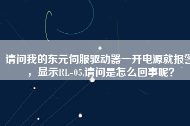 請問我的東元伺服驅(qū)動器一開電源就報警，顯示RL-05,請問是怎么回事呢？