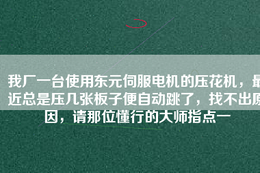 我廠一臺使用東元伺服電機的壓花機，最近總是壓幾張板子便自動跳了，找不出原因，請那位懂行的大師指點一