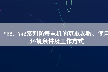 YB2、YA2系列防爆電機的基本參數(shù)、使用環(huán)境條件及工作方式