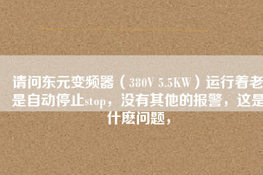 請(qǐng)問(wèn)東元變頻器（380V 5.5KW）運(yùn)行著老是自動(dòng)停止stop，沒(méi)有其他的報(bào)警，這是什么問(wèn)題，
