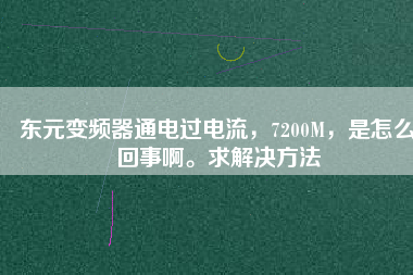 東元變頻器通電過(guò)電流，7200M，是怎么回事啊。求解決方法