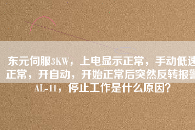 東元伺服3KW，上電顯示正常，手動(dòng)低速正常，開自動(dòng)，開始正常后突然反轉(zhuǎn)報(bào)警AL-11，停止工作是什么原因？