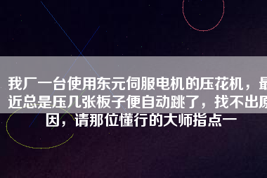 我廠一臺使用東元伺服電機的壓花機，最近總是壓幾張板子便自動跳了，找不出原因，請那位懂行的大師指點一