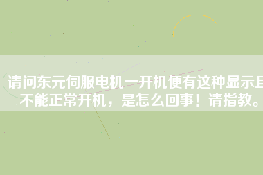 請(qǐng)問(wèn)東元伺服電機(jī)一開(kāi)機(jī)便有這種顯示且不能正常開(kāi)機(jī)，是怎么回事！請(qǐng)指教。