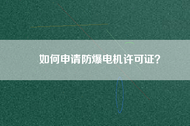 如何申請(qǐng)防爆電機(jī)許可證？