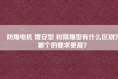 防爆電機(jī) 增安型 和隔爆型有什么區(qū)別？哪個的要求更高？