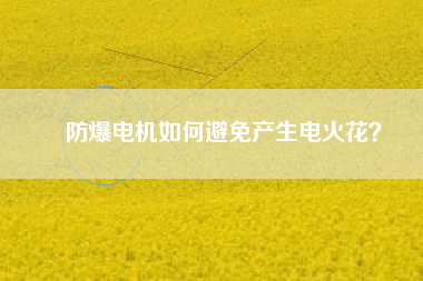 防爆電機如何避免產(chǎn)生電火花？