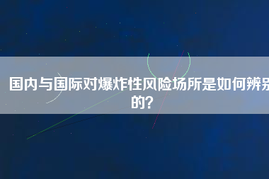 國內(nèi)與國際對爆炸性風(fēng)險(xiǎn)場所是如何辨別的？