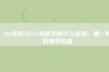 YB2電機與YFB電機的有什么區(qū)別，哪一種防爆等級高