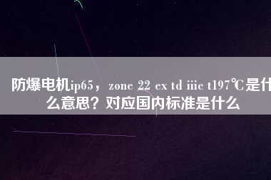 防爆電機ip65，zone 22 ex td iiic t197℃是什么意思？對應(yīng)國內(nèi)標(biāo)準(zhǔn)是什么