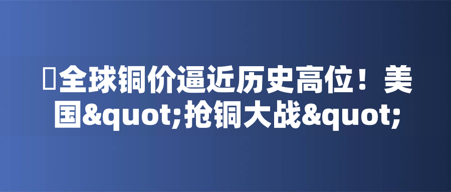 全球銅價(jià)逼近歷史高位！美國"搶銅大戰(zhàn)"或引發(fā)庫存失衡危機(jī)全球銅價(jià)逼近歷史高位！美國"搶銅大戰(zhàn)"或引發(fā)庫存失衡危機(jī)